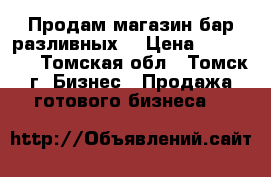 Продам магазин-бар разливных  › Цена ­ 399 000 - Томская обл., Томск г. Бизнес » Продажа готового бизнеса   